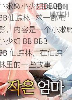 小嫩嫩小少妇BBBBBB仙踪林—求一部电影，内容是一个小嫩嫩小少妇 BB BBBBB 仙踪林，在仙踪林里的一些故事