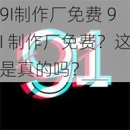 9I制作厂免费 9I 制作厂免费？这是真的吗？