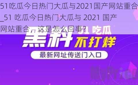 51吃瓜今日热门大瓜与2021国产网站重合_51 吃瓜今日热门大瓜与 2021 国产网站重合，这是怎么回事？