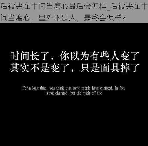 后被夹在中间当磨心最后会怎样_后被夹在中间当磨心，里外不是人，最终会怎样？