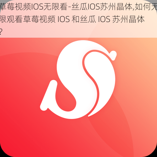 草莓视频IOS无限看-丝瓜IOS苏州晶体,如何无限观看草莓视频 IOS 和丝瓜 IOS 苏州晶体？