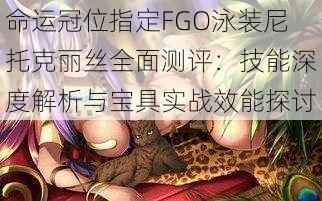 命运冠位指定FGO泳装尼托克丽丝全面测评：技能深度解析与宝具实战效能探讨