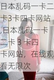 日本乱码一卡二卡3卡四卡网站,日本乱码一卡二卡 3 卡四卡网站，在线观看无限次