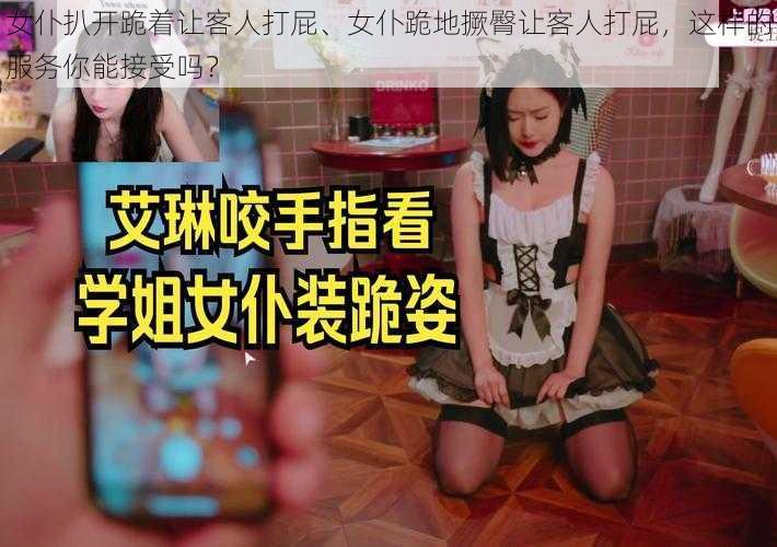 女仆扒开跪着让客人打屁、女仆跪地撅臀让客人打屁，这样的服务你能接受吗？