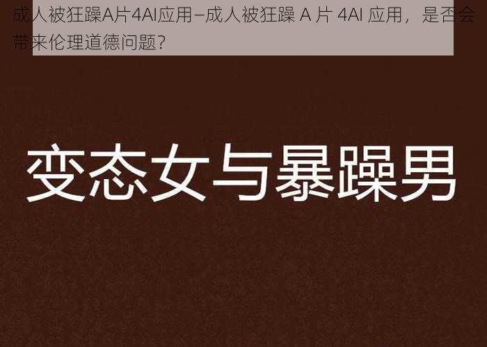 成人被狂躁A片4AI应用—成人被狂躁 A 片 4AI 应用，是否会带来伦理道德问题？