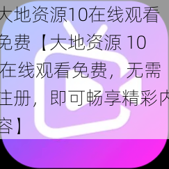 大地资源10在线观看免费【大地资源 10 在线观看免费，无需注册，即可畅享精彩内容】