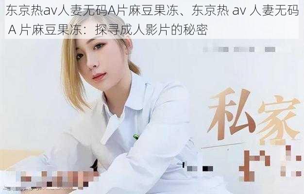 东京热av人妻无码A片麻豆果冻、东京热 av 人妻无码 A 片麻豆果冻：探寻成人影片的秘密