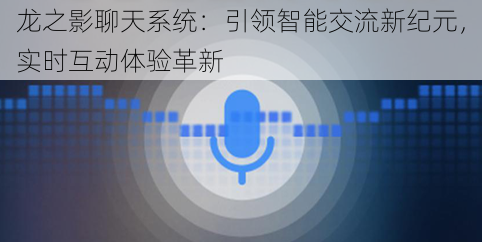 龙之影聊天系统：引领智能交流新纪元，实时互动体验革新