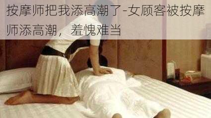 按摩师把我添高潮了-女顾客被按摩师添高潮，羞愧难当