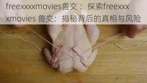 freexxxxmovies兽交 ：探索freexxxxmovies 兽交：揭秘背后的真相与风险