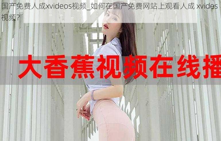 国产免费人成xvideos视频_如何在国产免费网站上观看人成 xvides 视频？