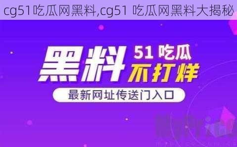 cg51吃瓜网黑料,cg51 吃瓜网黑料大揭秘