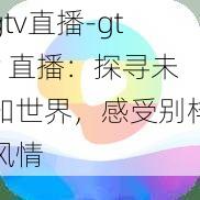 gtv直播-gtv 直播：探寻未知世界，感受别样风情