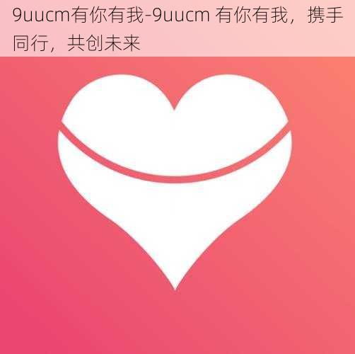 9uucm有你有我-9uucm 有你有我，携手同行，共创未来