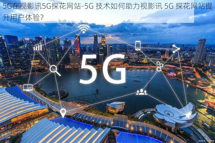 5G在视影讯5G探花网站-5G 技术如何助力视影讯 5G 探花网站提升用户体验？