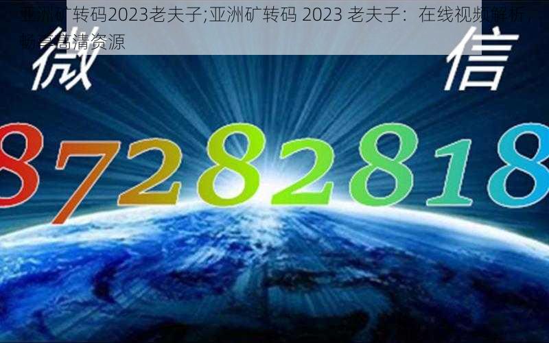 亚洲矿转码2023老夫子;亚洲矿转码 2023 老夫子：在线视频解析，畅享高清资源