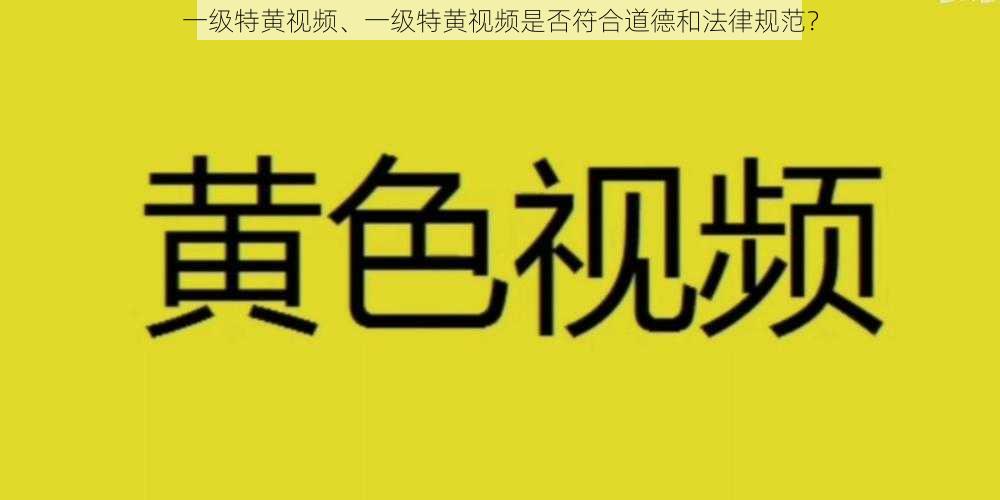 一级特黄视频、一级特黄视频是否符合道德和法律规范？